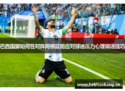 巴西国脚如何在对阵阿根廷前应对球迷压力心理调适技巧 巴西国脚如何在对阵阿根廷前应对球迷压力心理调适技巧