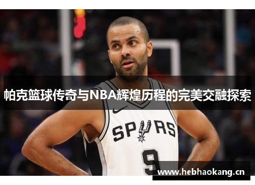 帕克篮球传奇与NBA辉煌历程的完美交融探索 帕克篮球传奇与NBA辉煌历程的完美交融探索