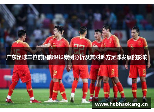 广东足球三位前国脚退役案例分析及其对地方足球发展的影响 广东足球三位前国脚退役案例分析及其对地方足球发展的影响
